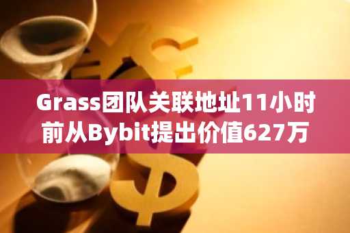 Grass团队关联地址11小时前从Bybit提出价值627万美元的GRASS