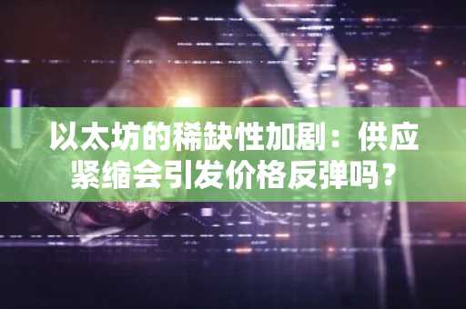 以太坊的稀缺性加剧：供应紧缩会引发价格反弹吗？