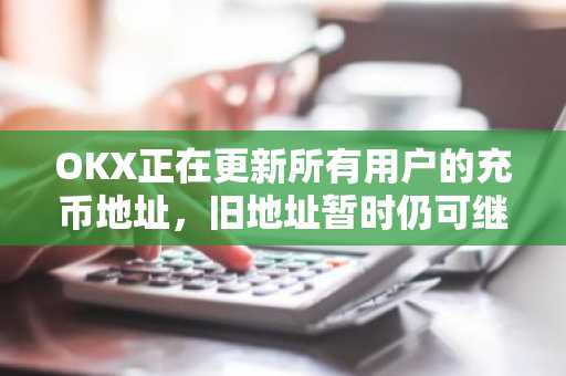 OKX正在更新所有用户的充币地址，旧地址暂时仍可继续充币