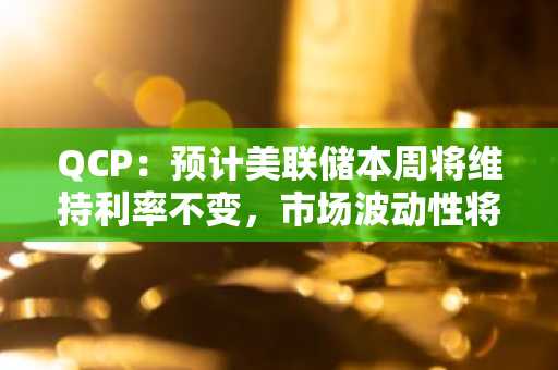 QCP：预计美联储本周将维持利率不变，市场波动性将保持在较高水平
