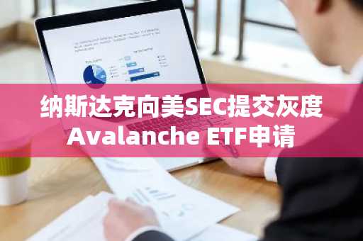 纳斯达克向美SEC提交灰度Avalanche ETF申请