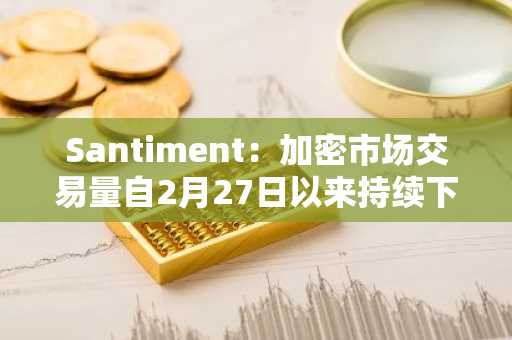 Santiment：加密市场交易量自2月27日以来持续下降，价格仍面临再次下跌风险