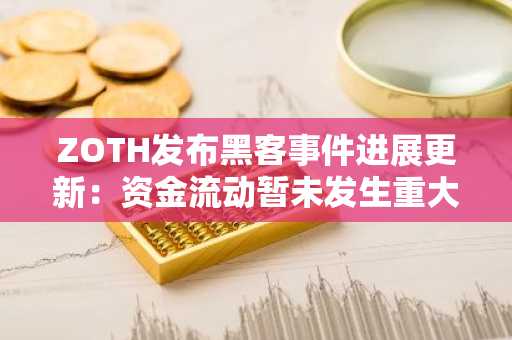 ZOTH发布黑客事件进展更新：资金流动暂未发生重大变化，仍在开展追踪和调查