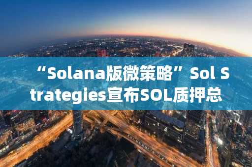 “Solana版微策略”Sol Strategies宣布SOL质押总量已超335万枚