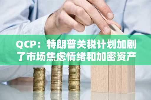 QCP：特朗普关税计划加剧了市场焦虑情绪和加密资产下跌