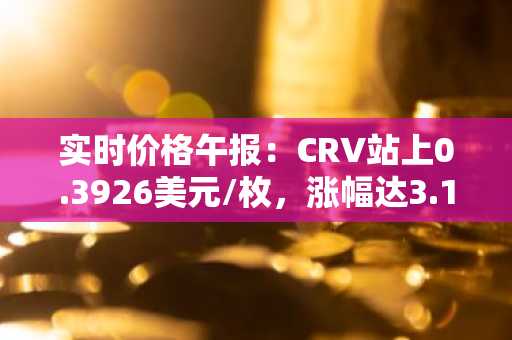 实时价格午报：CRV站上0.3926美元/枚，涨幅达3.10%