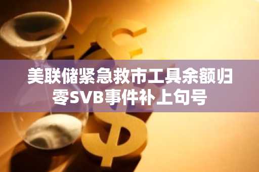 美联储紧急救市工具余额归零SVB事件补上句号