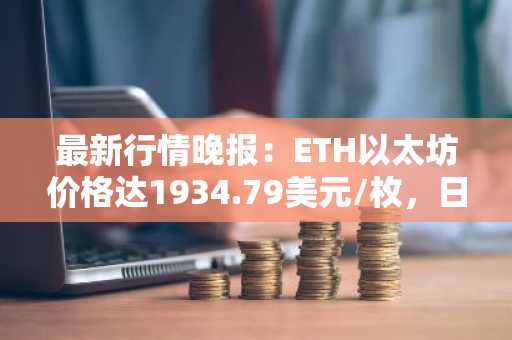 最新行情晚报：ETH以太坊价格达1934.79美元/枚，日内涨幅1.02%
