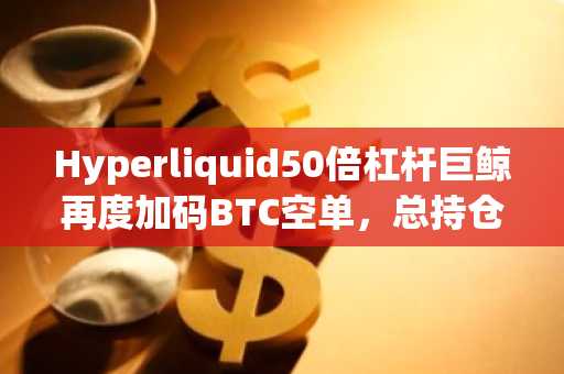 Hyperliquid50倍杠杆巨鲸再度加码BTC空单，总持仓1.94亿美元，清算价85,950.87美元