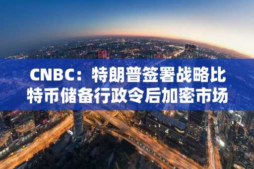 CNBC：特朗普签署战略比特币储备行政令后加密市场波动性加剧