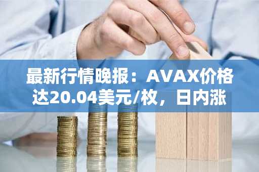 最新行情晚报：AVAX价格达20.04美元/枚，日内涨幅3.62%