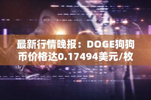 最新行情晚报：DOGE狗狗币价格达0.17494美元/枚，日内涨幅3.51%