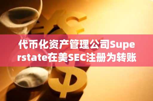 代币化资产管理公司Superstate在美SEC注册为转账代理商