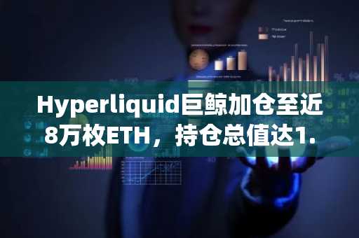 Hyperliquid巨鲸加仓至近8万枚ETH，持仓总值达1.52亿美元