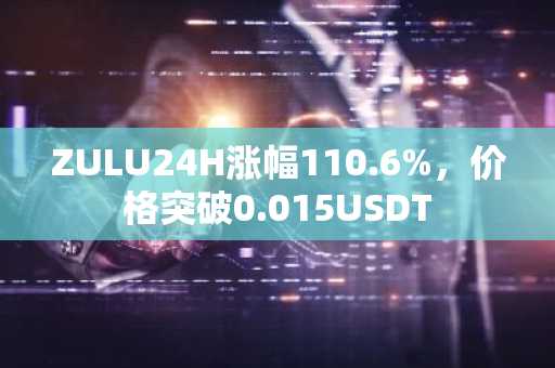 ZULU24H涨幅110.6%，价格突破0.015USDT
