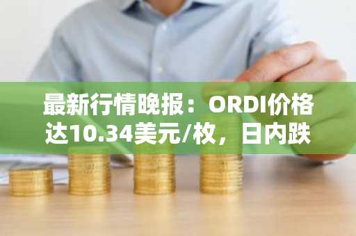 最新行情晚报：ORDI价格达10.34美元/枚，日内跌幅-3.27%