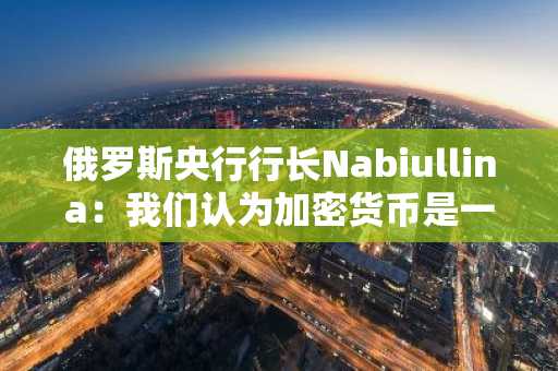 俄罗斯央行行长Nabiullina：我们认为加密货币是一种不稳定的工具