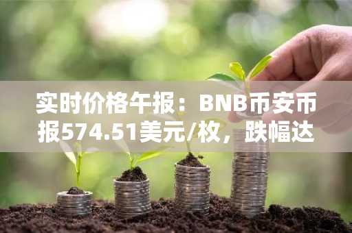 实时价格午报：BNB币安币报574.51美元/枚，跌幅达-1.00%