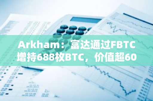 Arkham：富达通过FBTC增持688枚BTC，价值超6000万美元