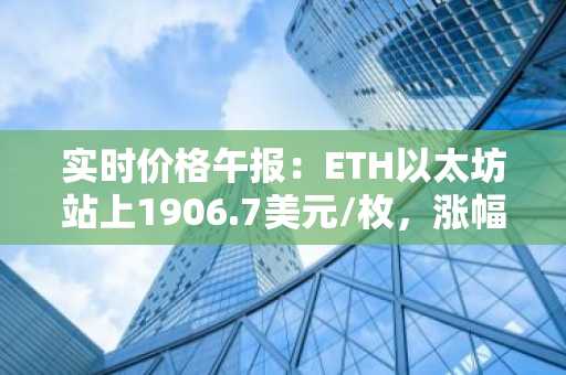 实时价格午报：ETH以太坊站上1906.7美元/枚，涨幅达1.01%