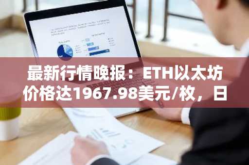 最新行情晚报：ETH以太坊价格达1967.98美元/枚，日内跌幅-1.01%