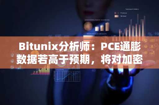Bitunix分析师：PCE通膨数据若高于预期，将对加密货币市场构成短期压力
