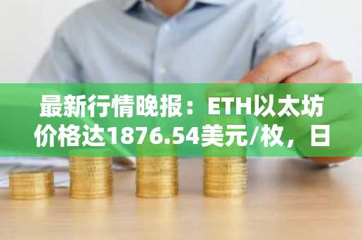 最新行情晚报：ETH以太坊价格达1876.54美元/枚，日内跌幅-1.01%