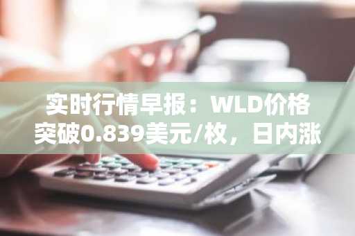 实时行情早报：WLD价格突破0.839美元/枚，日内涨3.07%