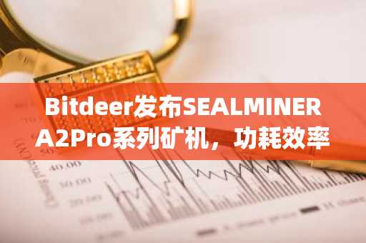 Bitdeer发布SEALMINERA2Pro系列矿机，功耗效率达14.9J/TH