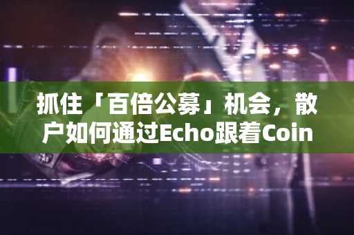抓住「百倍公募」机会，散户如何通过Echo跟着Coinbase喝汤？