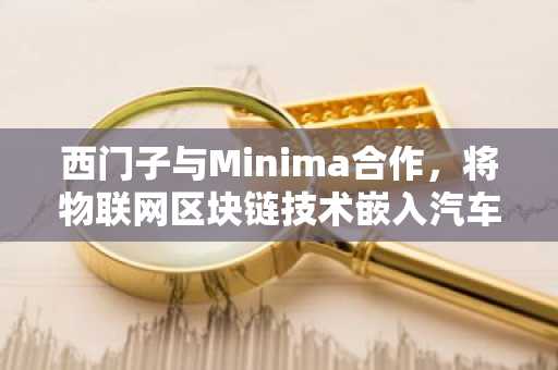 西门子与Minima合作，将物联网区块链技术嵌入汽车、机器人和能源领域设备