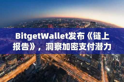 BitgetWallet发布《链上报告》，洞察加密支付潜力与行业挑战
