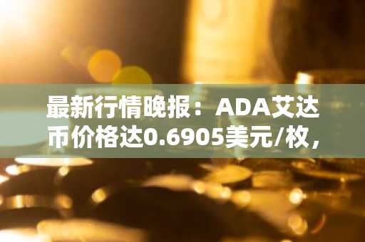 最新行情晚报：ADA艾达币价格达0.6905美元/枚，日内跌幅-2.10%
