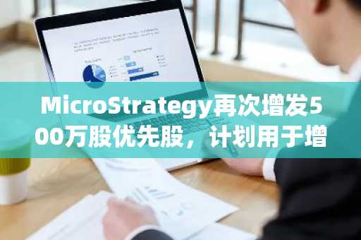 MicroStrategy再次增发500万股优先股，计划用于增持比特币