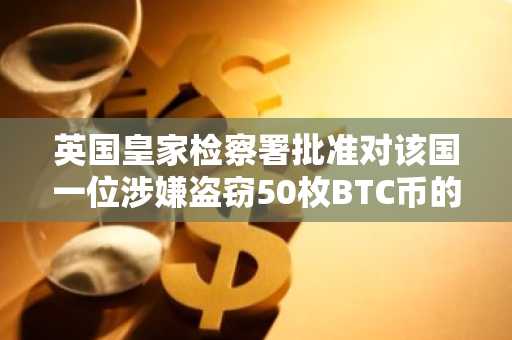 英国皇家检察署批准对该国一位涉嫌盗窃50枚BTC币的官员提出指控