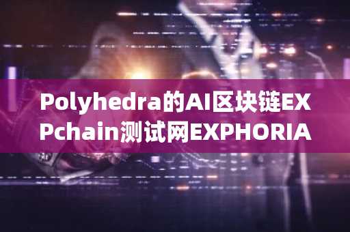 Polyhedra的AI区块链EXPchain测试网EXPHORIA升级完成，性能全面提升