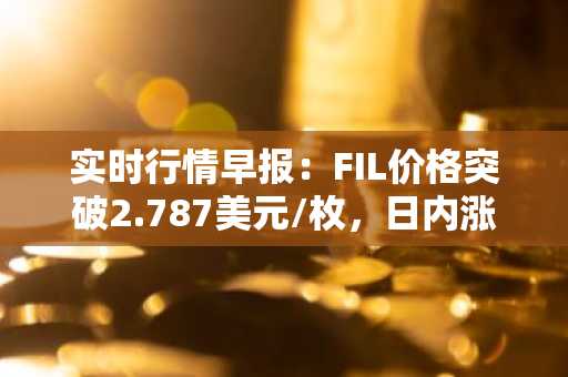 实时行情早报：FIL价格突破2.787美元/枚，日内涨2.01%