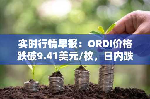 实时行情早报：ORDI价格跌破9.41美元/枚，日内跌-3.09%