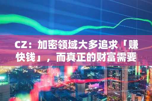 CZ：加密领域大多追求「赚快钱」，而真正的财富需要时间慢慢积累