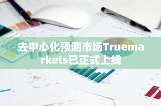 去中心化预测市场Truemarkets已正式上线