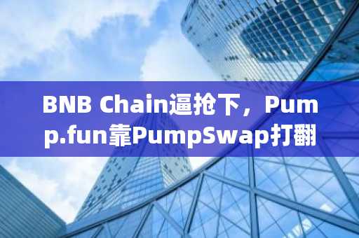 BNB Chain逼抢下，Pump.fun靠PumpSwap打翻身仗的胜算几何？