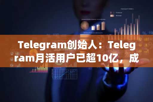 Telegram创始人：Telegram月活用户已超10亿，成为除微信外全球第二大消息应用