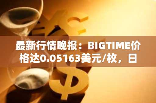 最新行情晚报：BIGTIME价格达0.05163美元/枚，日内跌幅-3.01%