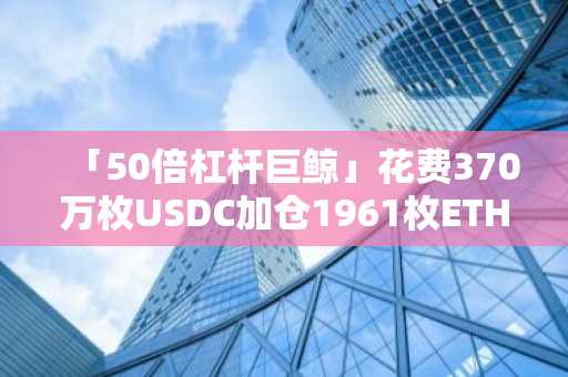 「50倍杠杆巨鲸」花费370万枚USDC加仓1961枚ETH