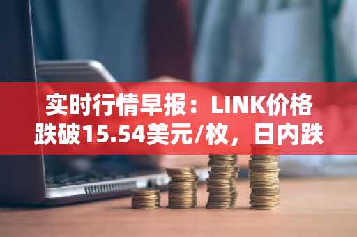 实时行情早报：LINK价格跌破15.54美元/枚，日内跌-2.02%