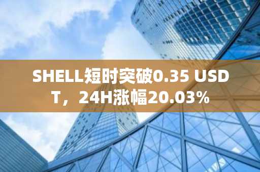 SHELL短时突破0.35 USDT，24H涨幅20.03%