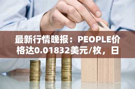 最新行情晚报：PEOPLE价格达0.01832美元/枚，日内涨幅3.10%