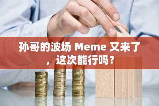 孙哥的波场 Meme 又来了，这次能行吗？
