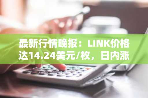 最新行情晚报：LINK价格达14.24美元/枚，日内涨幅2.01%