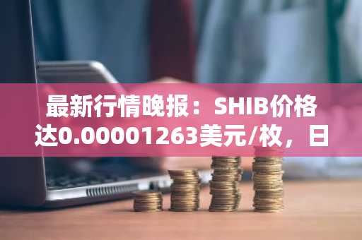 最新行情晚报：SHIB价格达0.00001263美元/枚，日内跌幅-2.02%